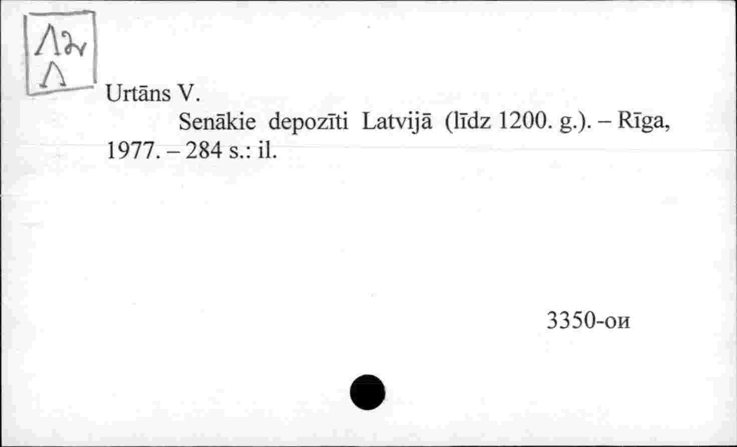 ﻿Urtans V.
Senäkie depozïti Latvijä (lïdz 1200. g.). - Riga, 1977.-284 s.: il.
3350-ои